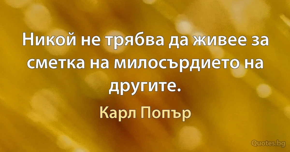 Никой не трябва да живее за сметка на милосърдието на другите. (Карл Попър)