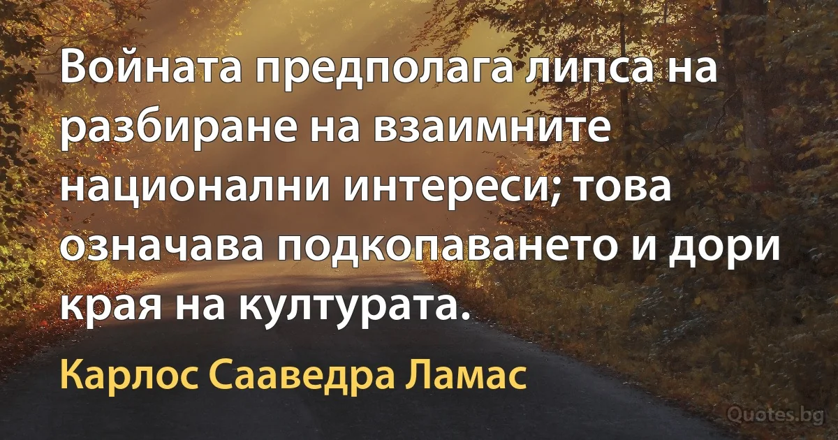 Войната предполага липса на разбиране на взаимните национални интереси; това означава подкопаването и дори края на културата. (Карлос Сааведра Ламас)