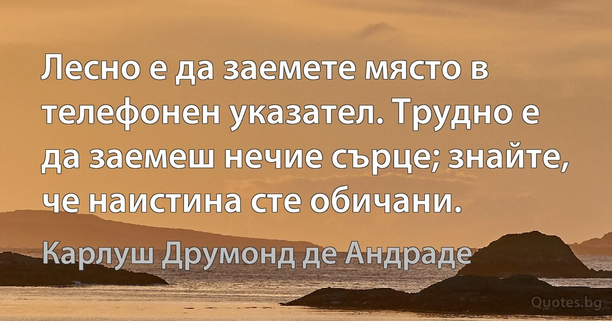 Лесно е да заемете място в телефонен указател. Трудно е да заемеш нечие сърце; знайте, че наистина сте обичани. (Карлуш Друмонд де Андраде)