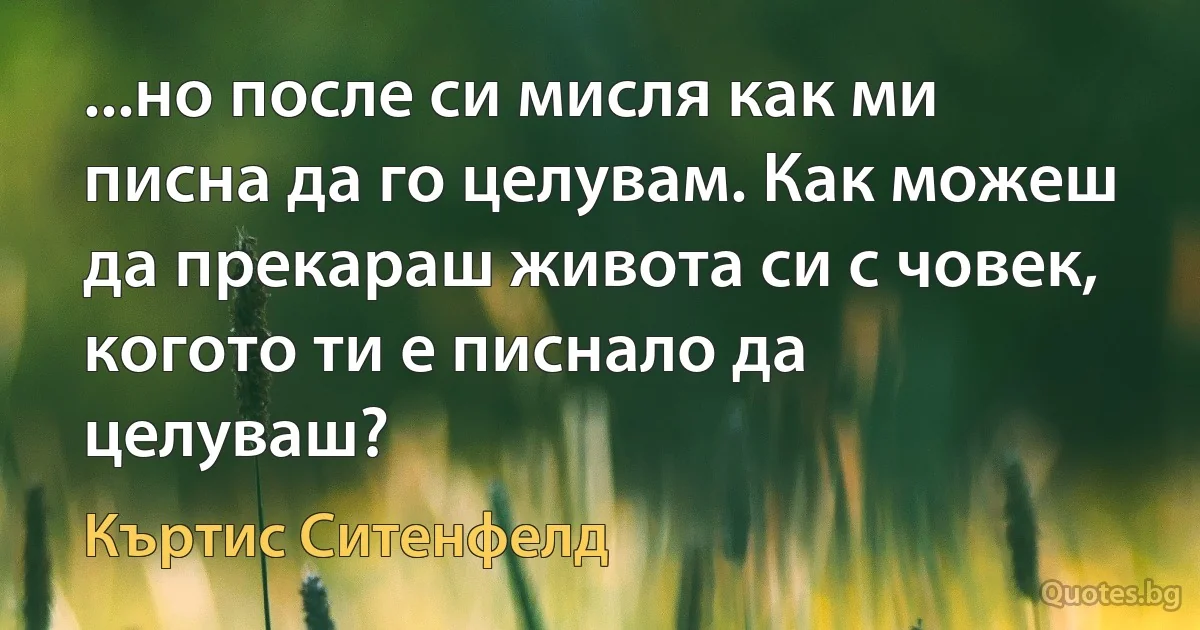 ...но после си мисля как ми писна да го целувам. Как можеш да прекараш живота си с човек, когото ти е писнало да целуваш? (Къртис Ситенфелд)