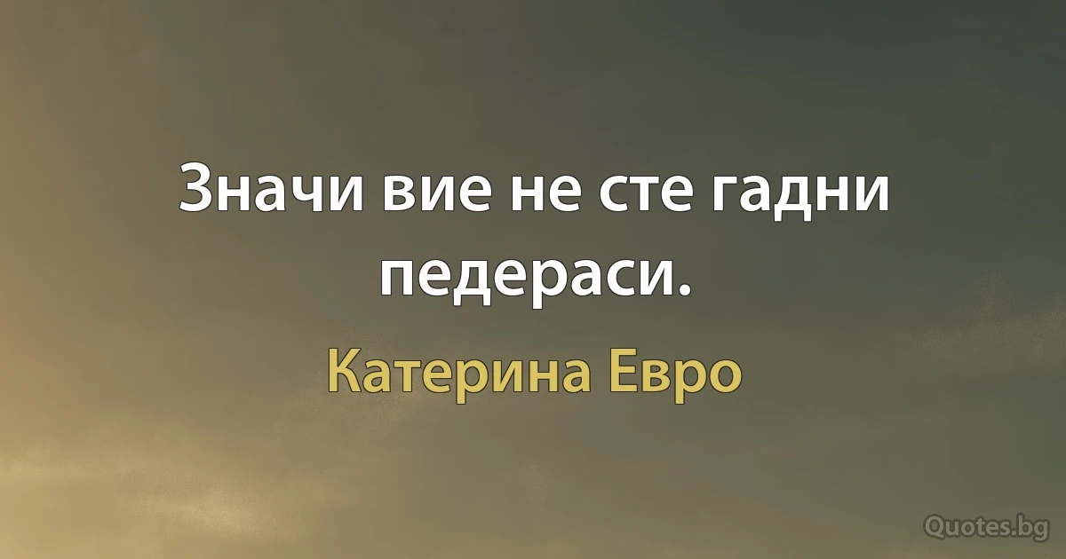 Значи вие не сте гадни педераси. (Катерина Евро)