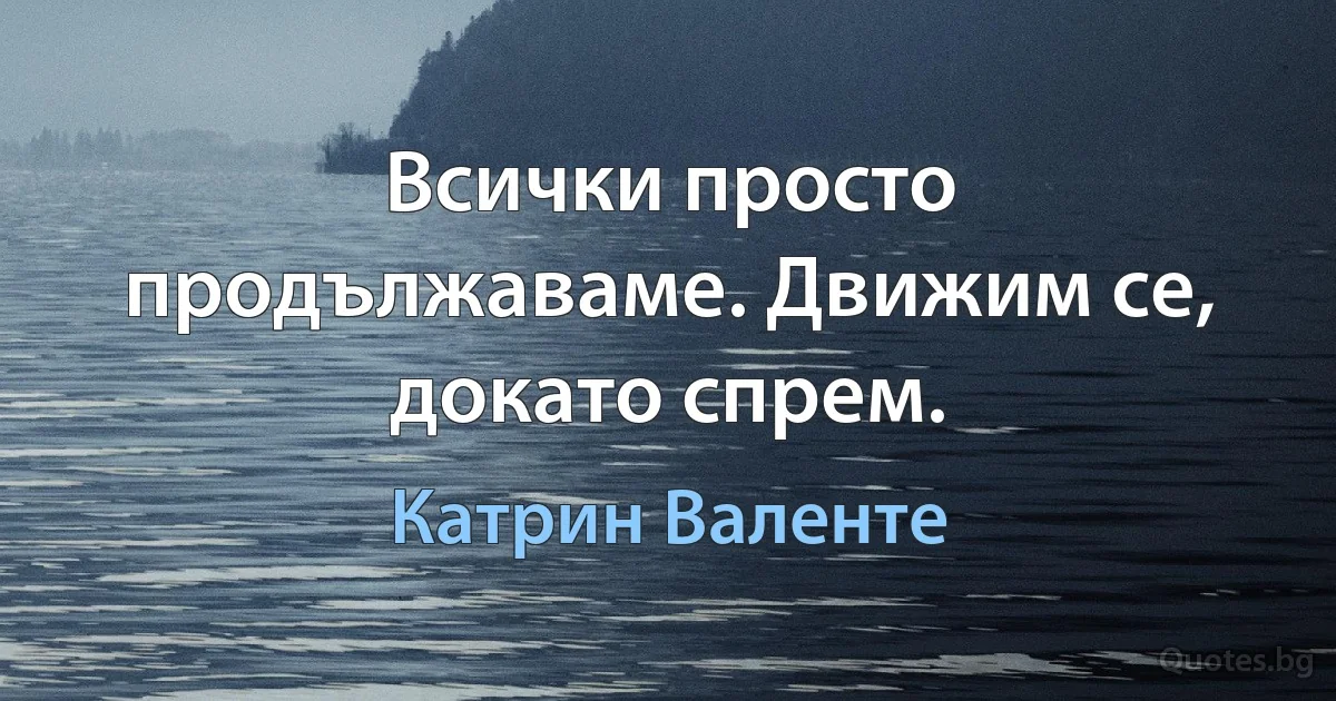 Всички просто продължаваме. Движим се, докато спрем. (Катрин Валенте)