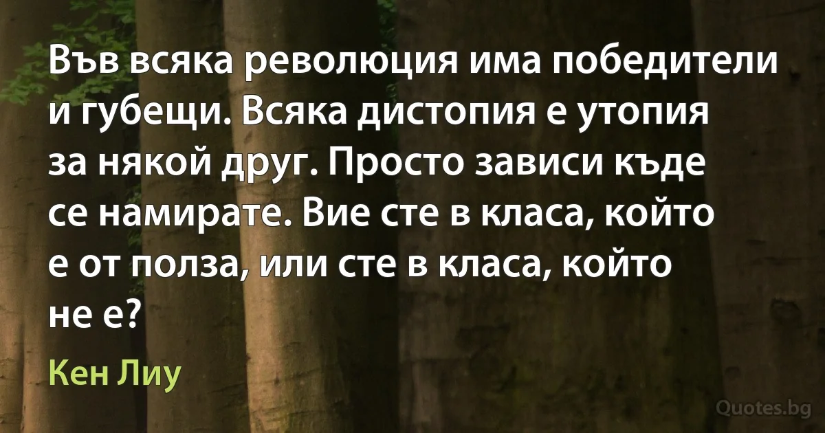 Във всяка революция има победители и губещи. Всяка дистопия е утопия за някой друг. Просто зависи къде се намирате. Вие сте в класа, който е от полза, или сте в класа, който не е? (Кен Лиу)