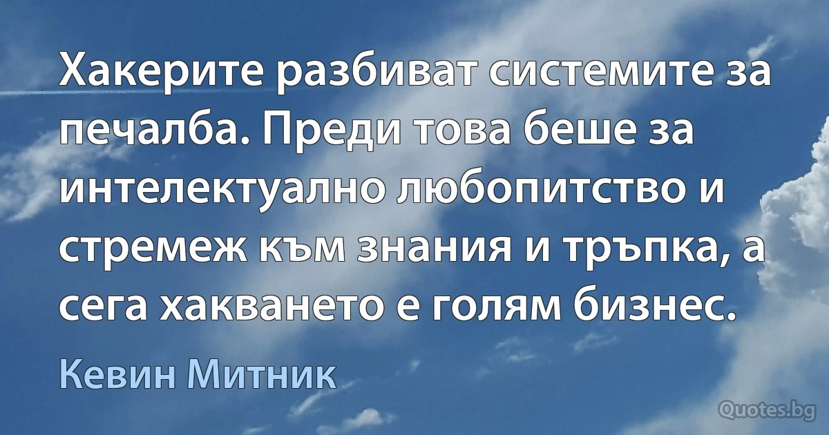 Хакерите разбиват системите за печалба. Преди това беше за интелектуално любопитство и стремеж към знания и тръпка, а сега хакването е голям бизнес. (Кевин Митник)