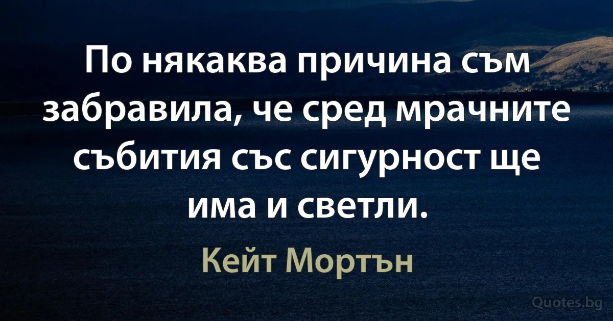 По някаква причина съм забравила, че сред мрачните събития със сигурност ще има и светли. (Кейт Мортън)