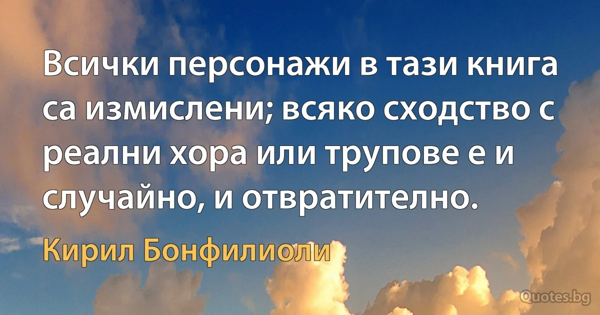 Всички персонажи в тази книга са измислени; всяко сходство с реални хора или трупове е и случайно, и отвратително. (Кирил Бонфилиоли)