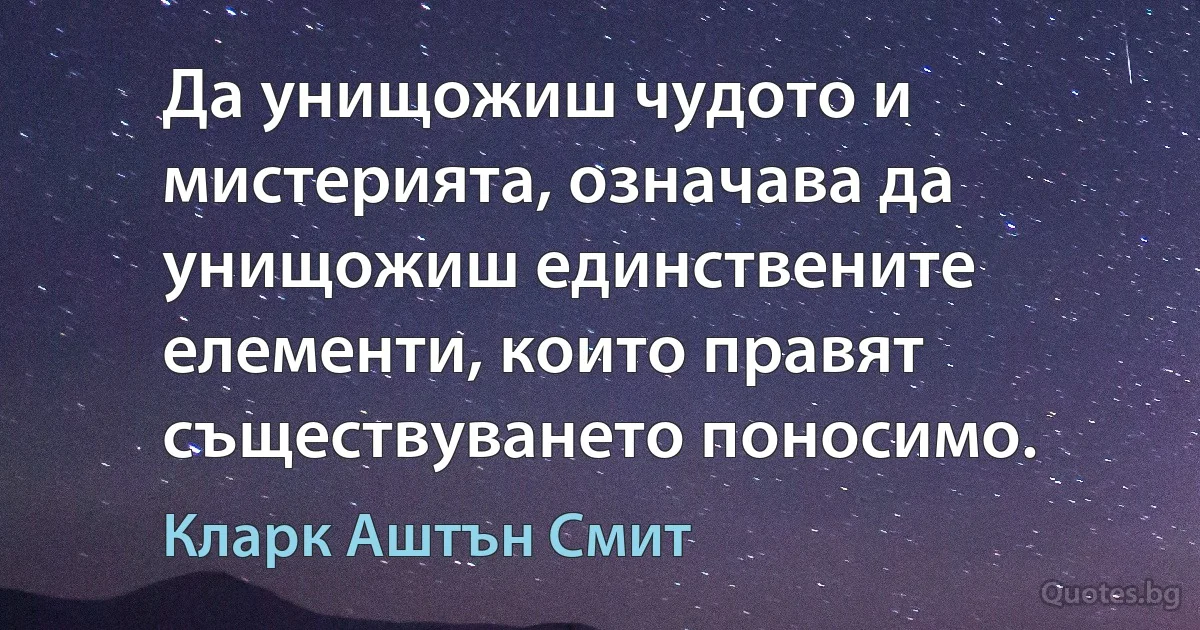 Да унищожиш чудото и мистерията, означава да унищожиш единствените елементи, които правят съществуването поносимо. (Кларк Аштън Смит)