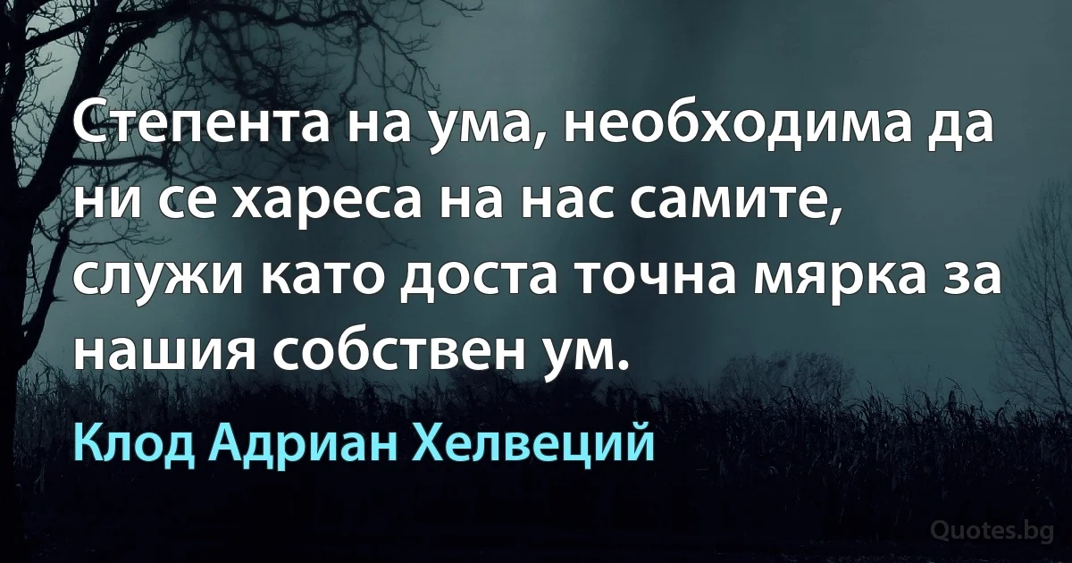 Степента на ума, необходима да ни се хареса на нас самите, служи като доста точна мярка за нашия собствен ум. (Клод Адриан Хелвеций)