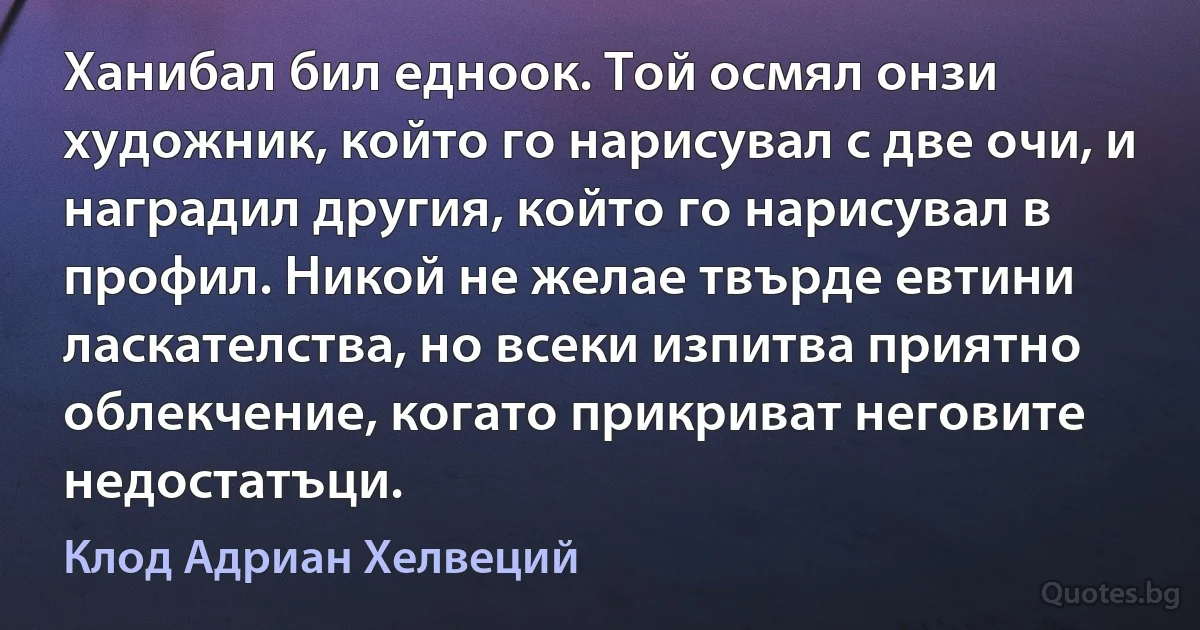 Ханибал бил едноок. Той осмял онзи художник, който го нарисувал с две очи, и наградил другия, който го нарисувал в профил. Никой не желае твърде евтини ласкателства, но всеки изпитва приятно облекчение, когато прикриват неговите недостатъци. (Клод Адриан Хелвеций)