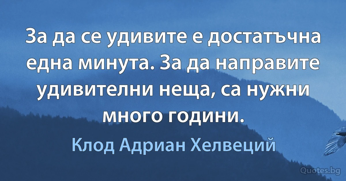 За да се удивите е достатъчна една минута. За да направите удивителни неща, са нужни много години. (Клод Адриан Хелвеций)