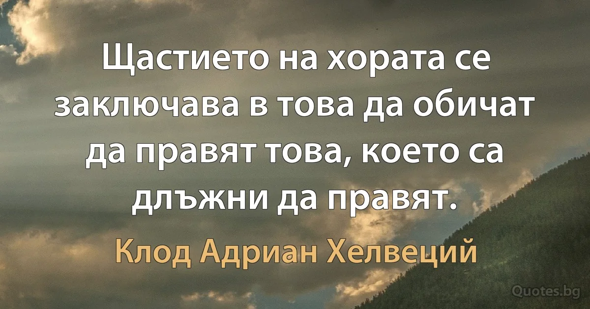 Щастието на хората се заключава в това да обичат да правят това, което са длъжни да правят. (Клод Адриан Хелвеций)