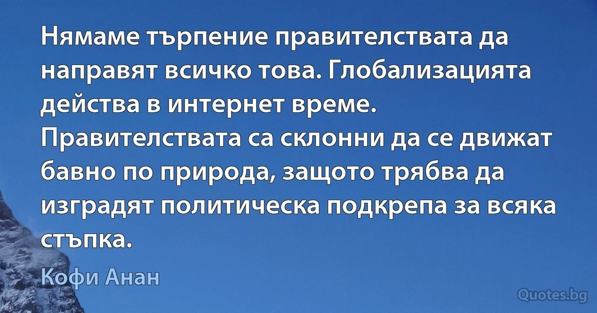 Нямаме търпение правителствата да направят всичко това. Глобализацията действа в интернет време. Правителствата са склонни да се движат бавно по природа, защото трябва да изградят политическа подкрепа за всяка стъпка. (Кофи Анан)