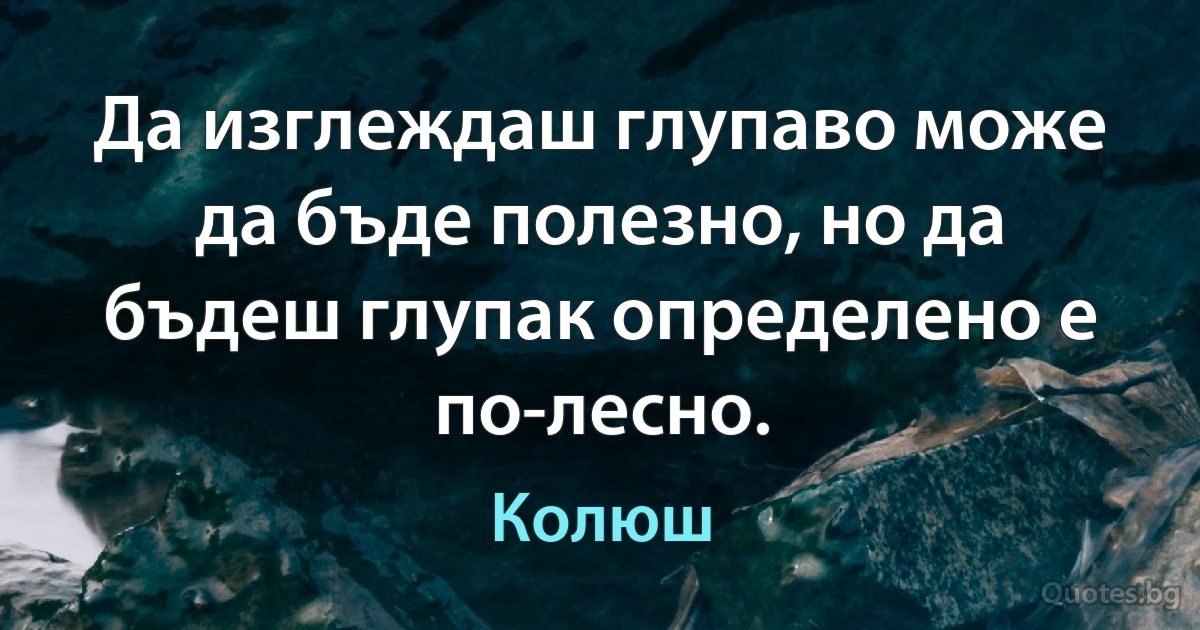 Да изглеждаш глупаво може да бъде полезно, но да бъдеш глупак определено е по-лесно. (Колюш)