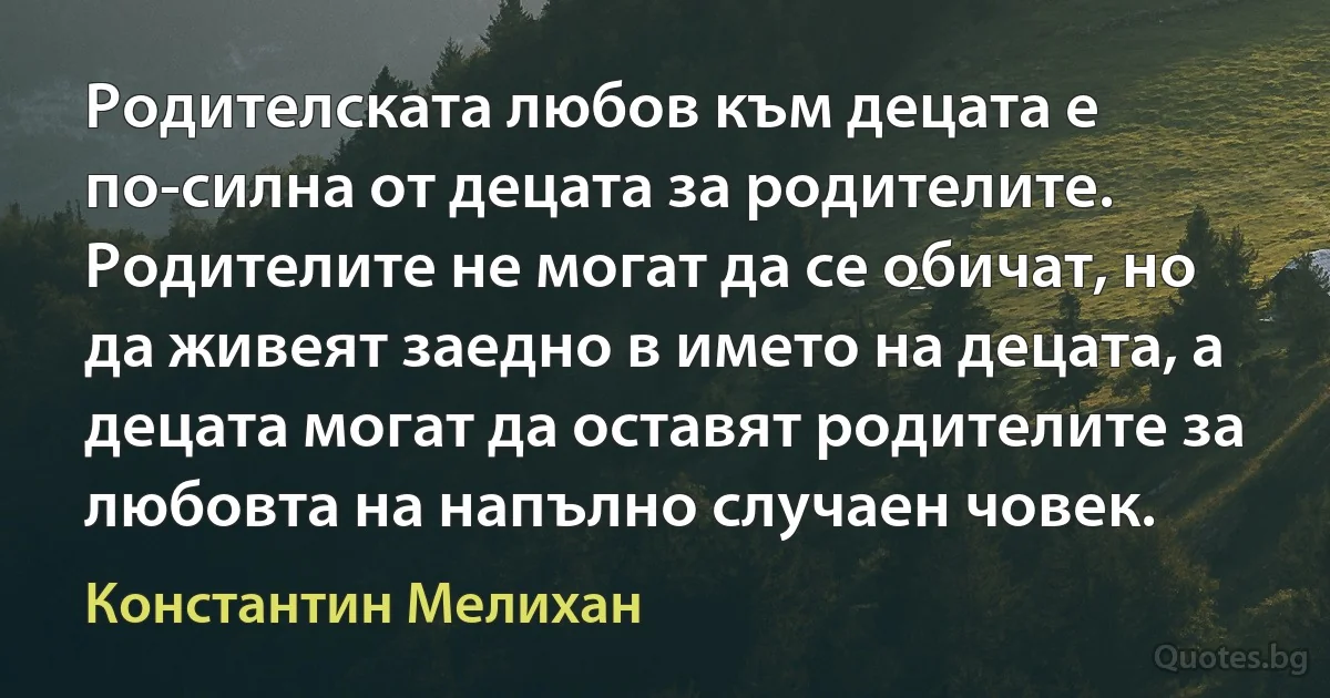 Родителската любов към децата е по-силна от децата за родителите. Родителите не могат да се обичат, но да живеят заедно в името на децата, а децата могат да оставят родителите за любовта на напълно случаен човек. (Константин Мелихан)