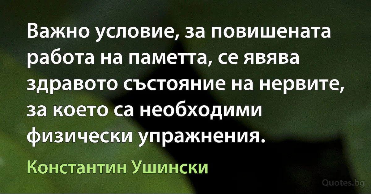 Важно условие, за повишената работа на паметта, се явява здравото състояние на нервите, за което са необходими физически упражнения. (Константин Ушински)