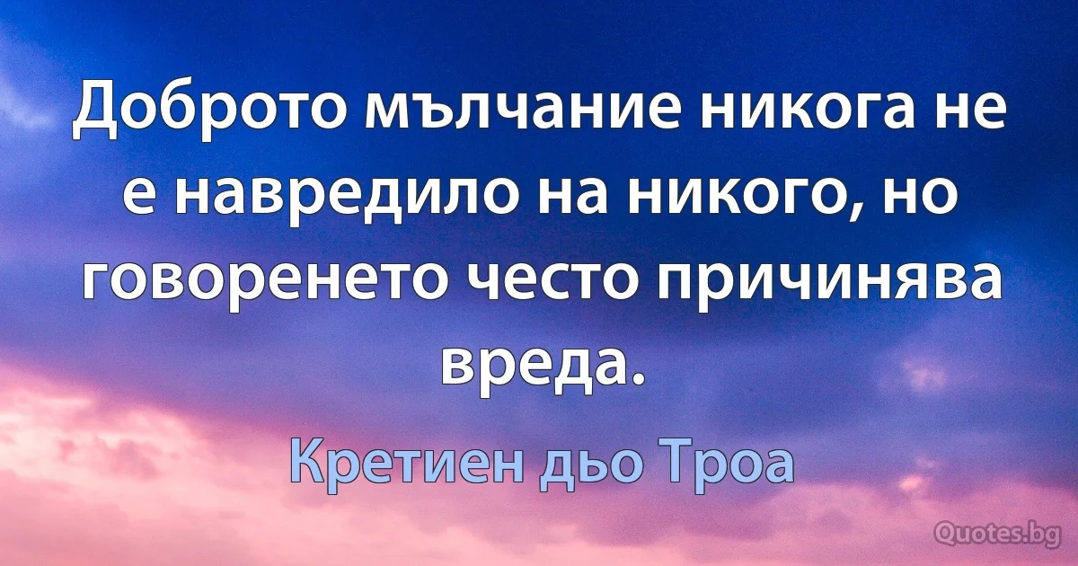 Доброто мълчание никога не е навредило на никого, но говоренето често причинява вреда. (Кретиен дьо Троа)