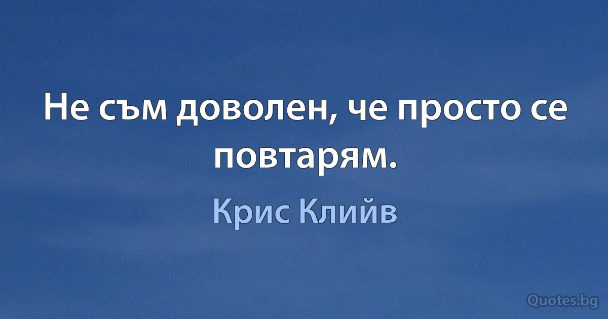 Не съм доволен, че просто се повтарям. (Крис Клийв)