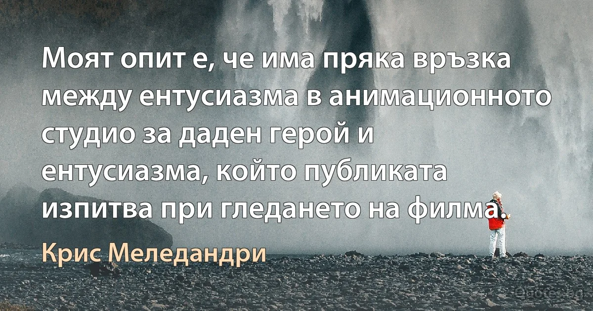 Моят опит е, че има пряка връзка между ентусиазма в анимационното студио за даден герой и ентусиазма, който публиката изпитва при гледането на филма. (Крис Меледандри)