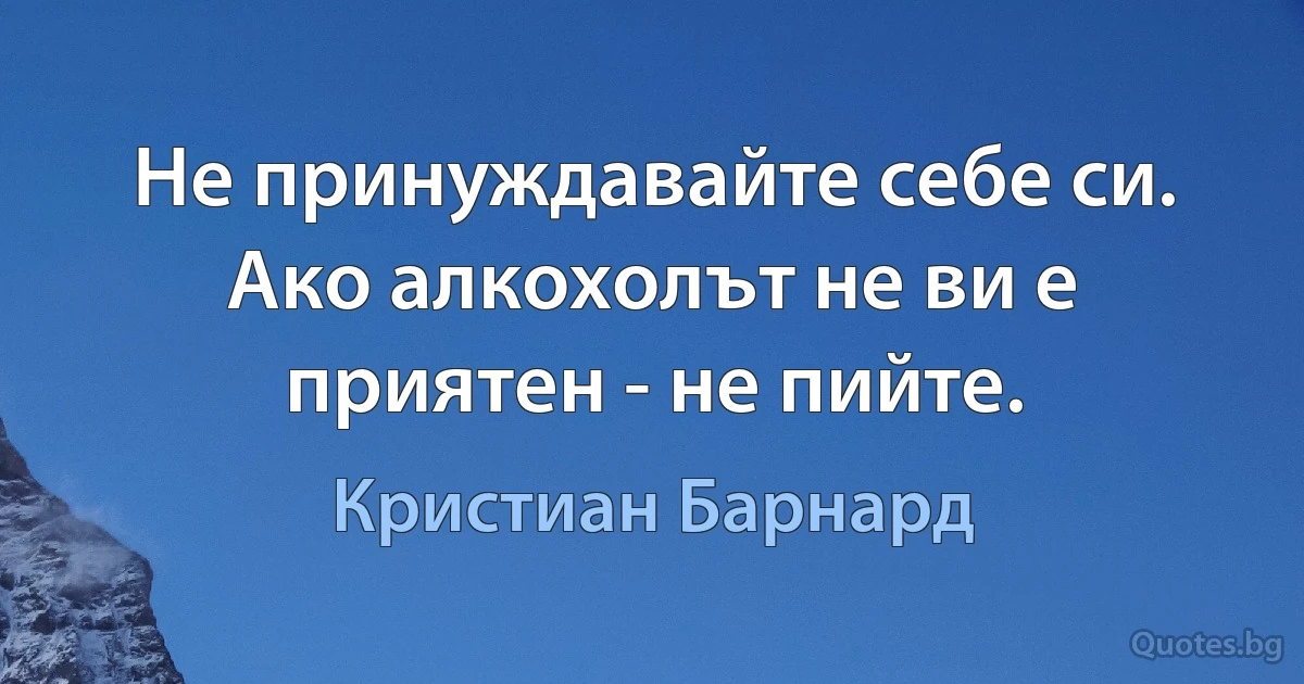 Не принуждавайте себе си. Ако алкохолът не ви е приятен - не пийте. (Кристиан Барнард)