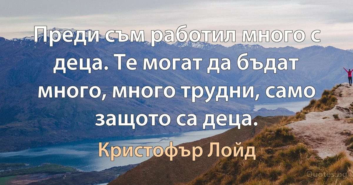 Преди съм работил много с деца. Те могат да бъдат много, много трудни, само защото са деца. (Кристофър Лойд)