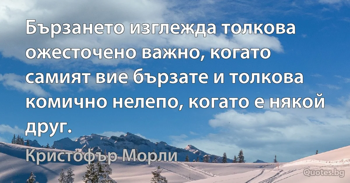 Бързането изглежда толкова ожесточено важно, когато самият вие бързате и толкова комично нелепо, когато е някой друг. (Кристофър Морли)