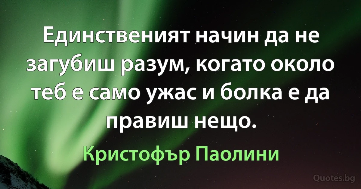 Единственият начин да не загубиш разум, когато около теб е само ужас и болка е да правиш нещо. (Кристофър Паолини)