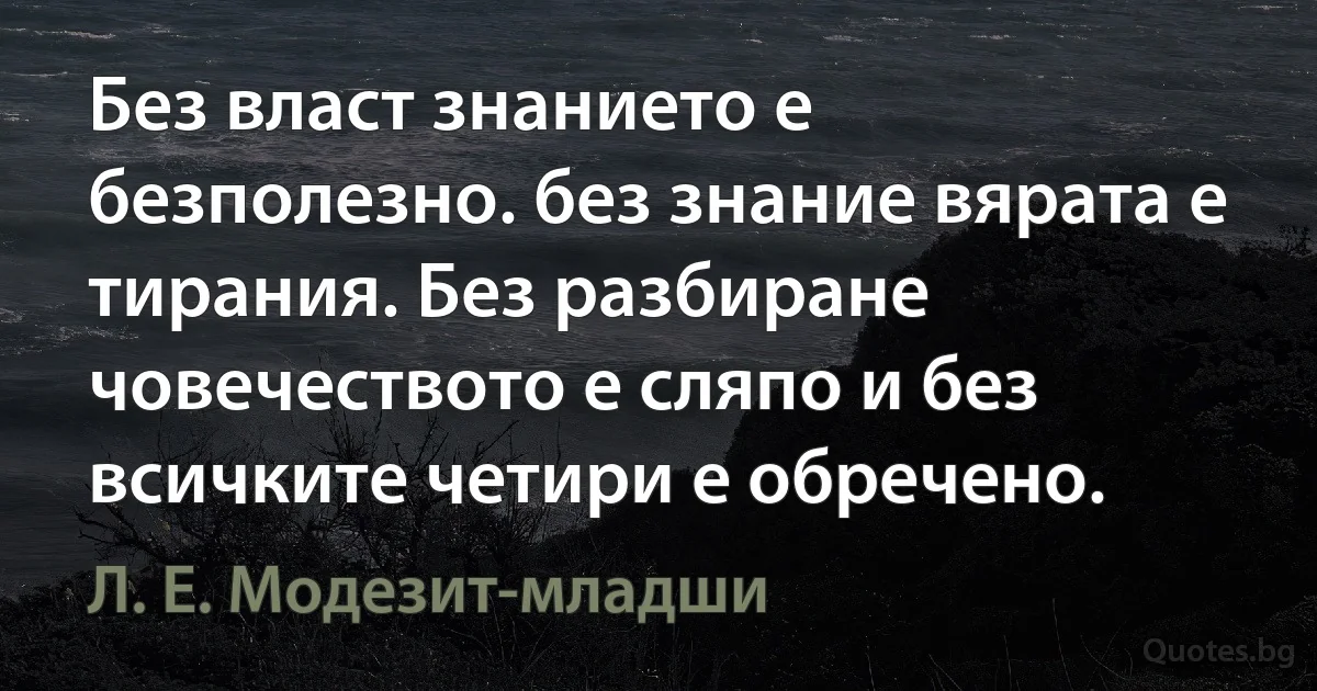 Без власт знанието е безполезно. без знание вярата е тирания. Без разбиране човечеството е сляпо и без всичките четири е обречено. (Л. Е. Модезит-младши)