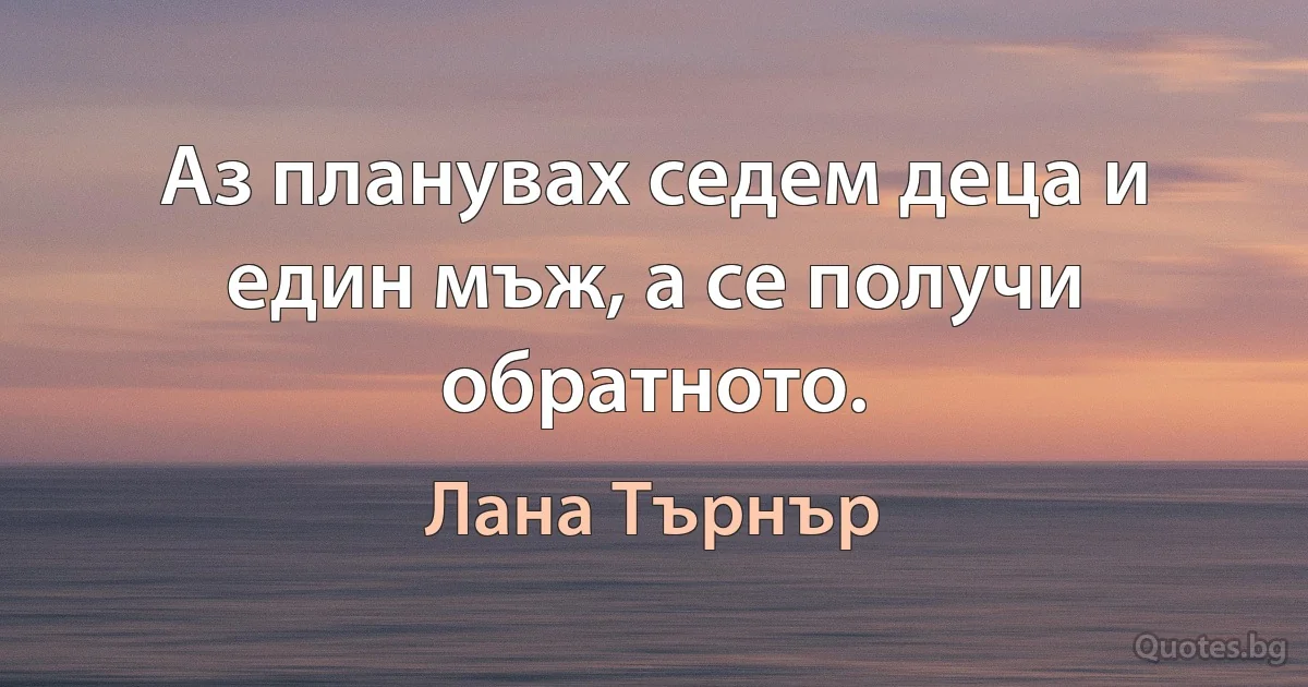 Аз планувах седем деца и един мъж, а се получи обратното. (Лана Търнър)