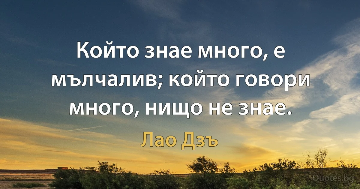 Който знае много, е мълчалив; който говори много, нищо не знае. (Лао Дзъ)