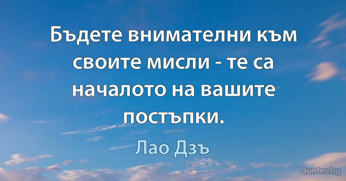 Бъдете внимателни към своите мисли - те са началото на вашите постъпки. (Лао Дзъ)