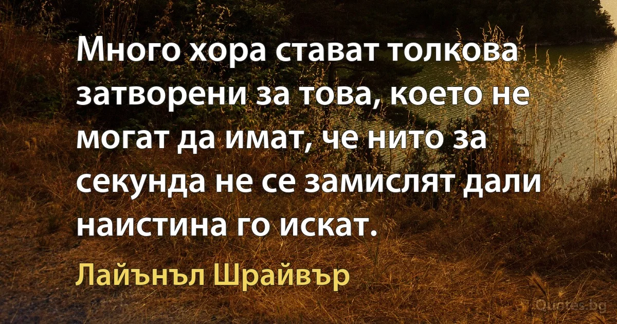 Много хора стават толкова затворени за това, което не могат да имат, че нито за секунда не се замислят дали наистина го искат. (Лайънъл Шрайвър)