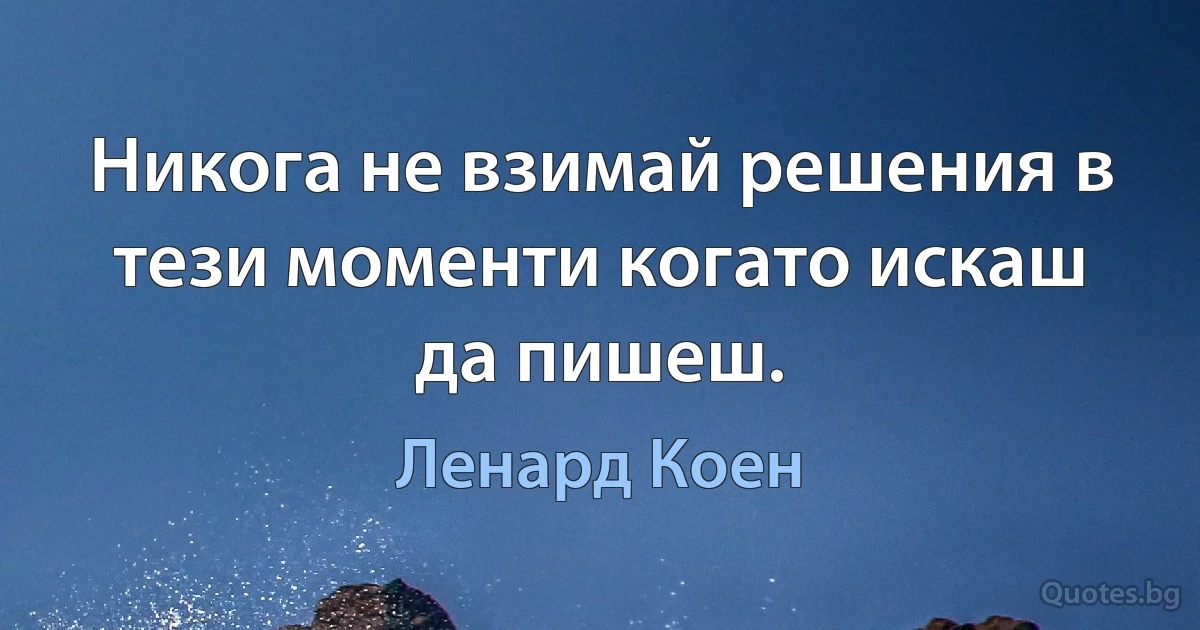 Никога не взимай решения в тези моменти когато искаш да пишеш. (Ленард Коен)