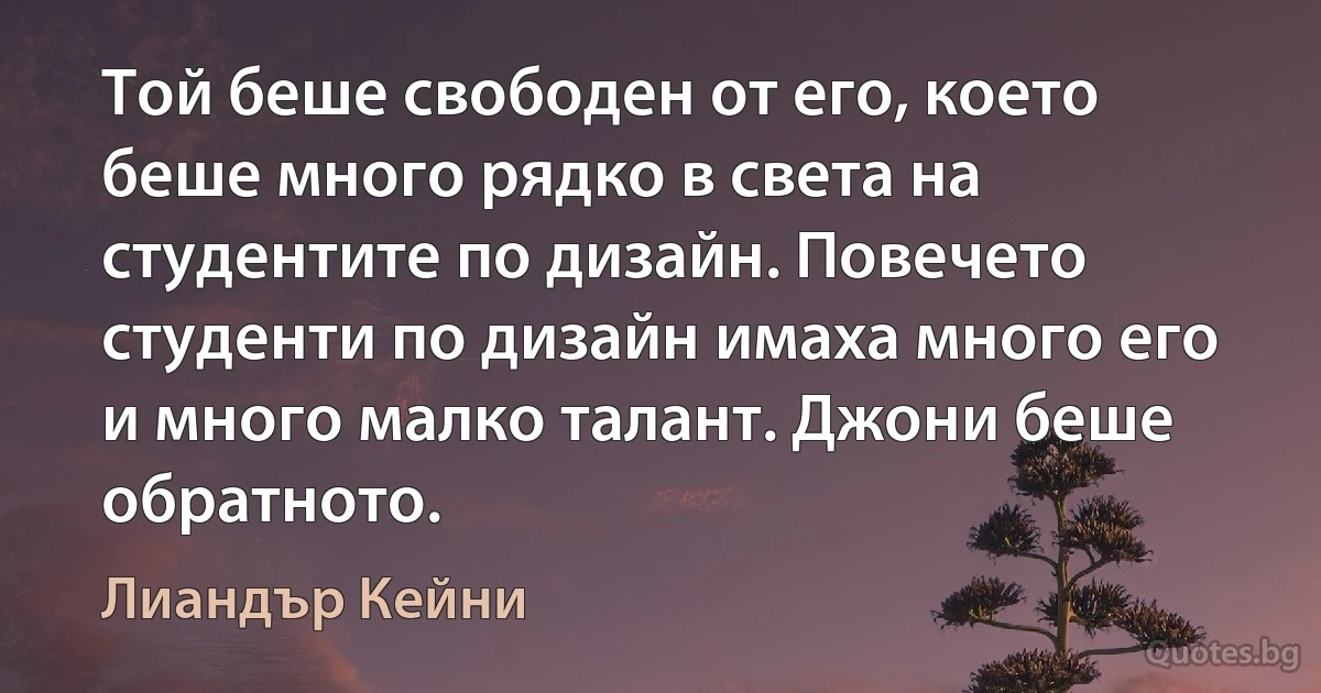 Той беше свободен от его, което беше много рядко в света на студентите по дизайн. Повечето студенти по дизайн имаха много его и много малко талант. Джони беше обратното. (Лиандър Кейни)