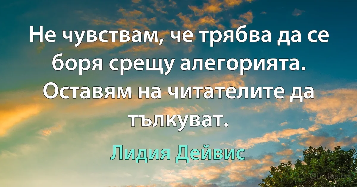 Не чувствам, че трябва да се боря срещу алегорията. Оставям на читателите да тълкуват. (Лидия Дейвис)