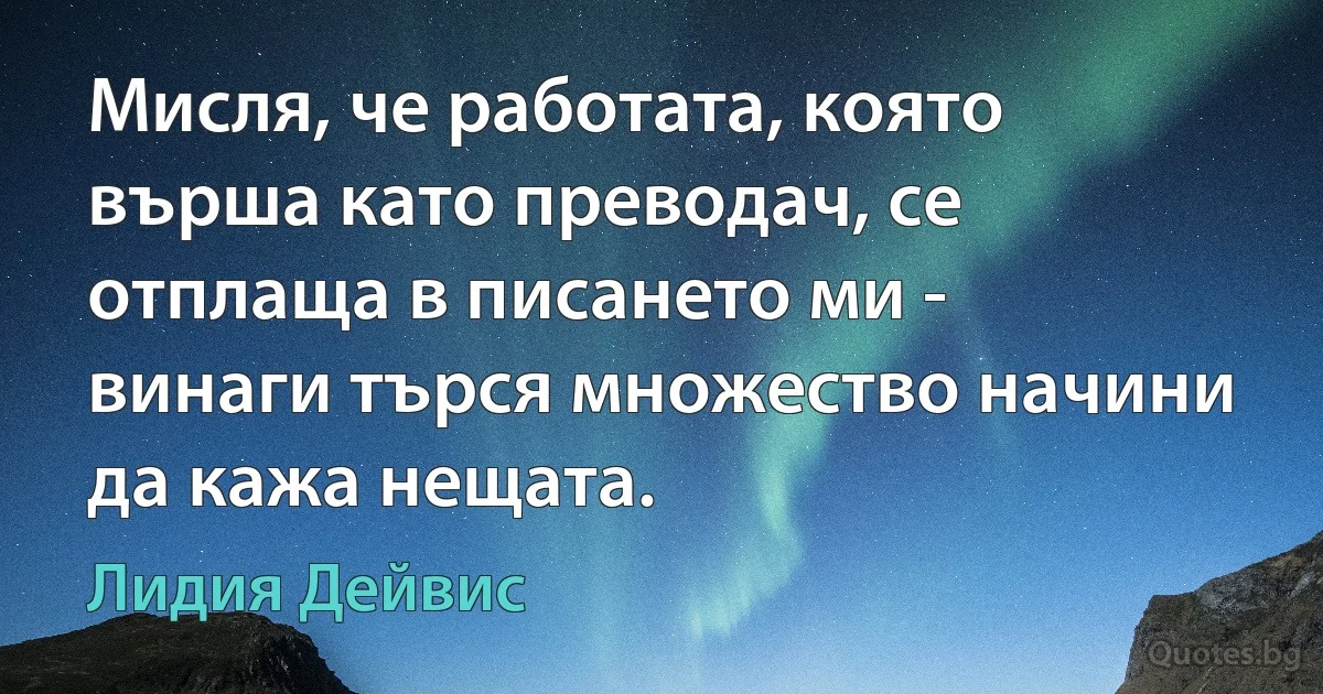 Мисля, че работата, която върша като преводач, се отплаща в писането ми - винаги търся множество начини да кажа нещата. (Лидия Дейвис)