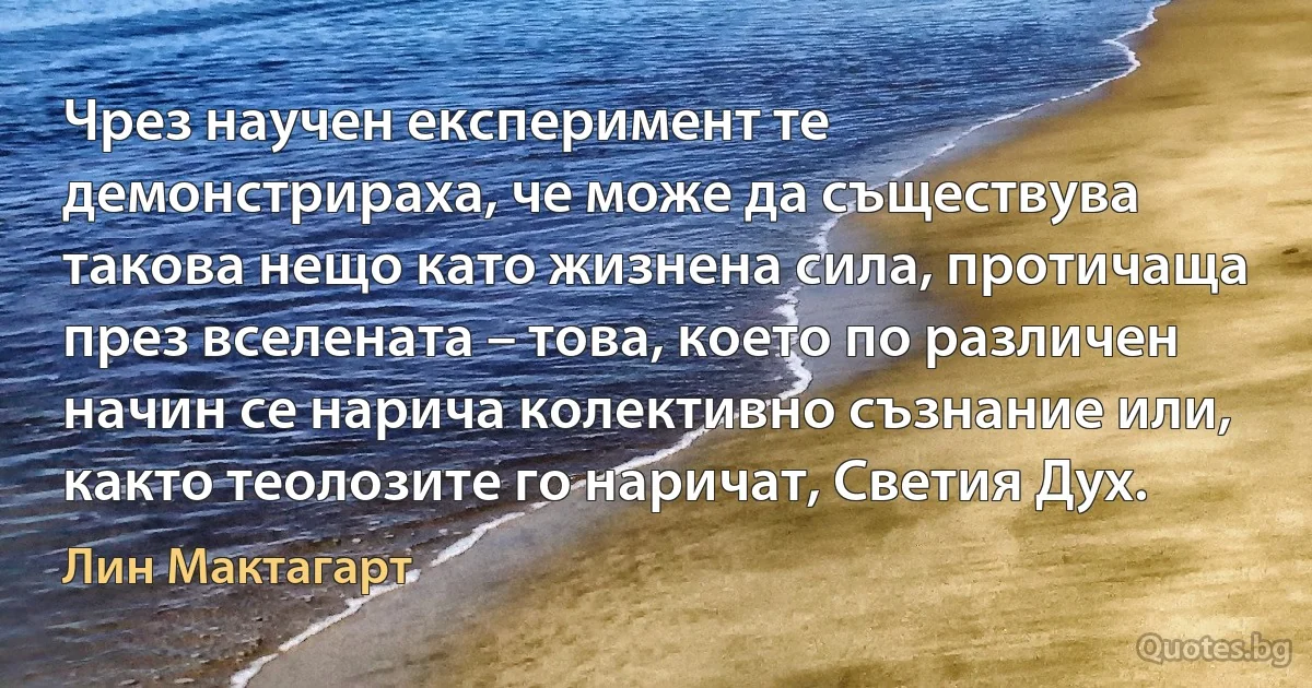 Чрез научен експеримент те демонстрираха, че може да съществува такова нещо като жизнена сила, протичаща през вселената – това, което по различен начин се нарича колективно съзнание или, както теолозите го наричат, Светия Дух. (Лин Мактагарт)