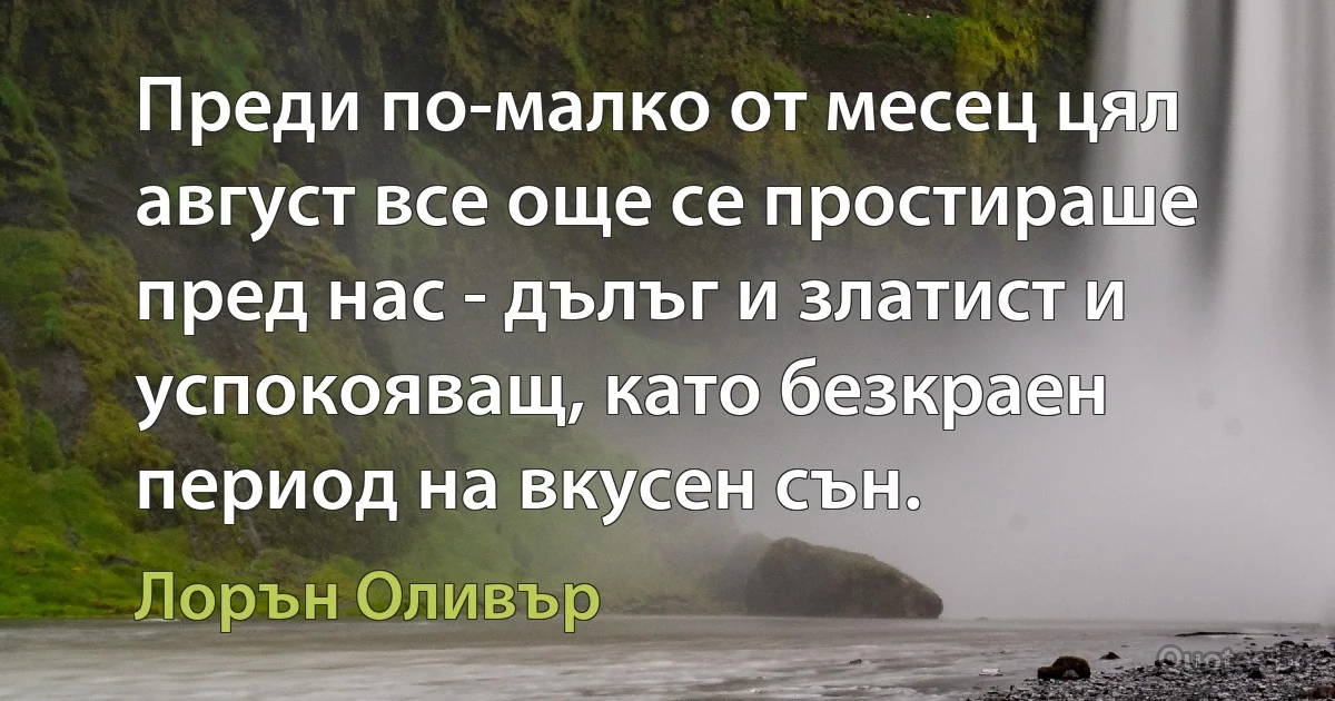 Преди по-малко от месец цял август все още се простираше пред нас - дълъг и златист и успокояващ, като безкраен период на вкусен сън. (Лорън Оливър)