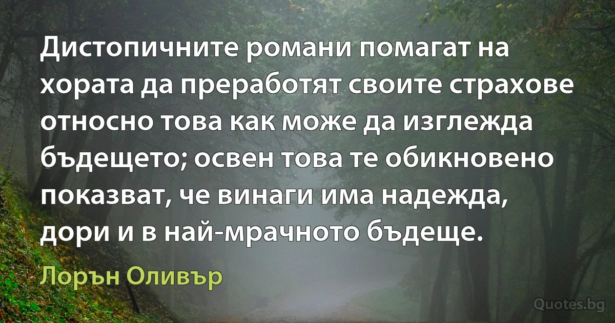 Дистопичните романи помагат на хората да преработят своите страхове относно това как може да изглежда бъдещето; освен това те обикновено показват, че винаги има надежда, дори и в най-мрачното бъдеще. (Лорън Оливър)