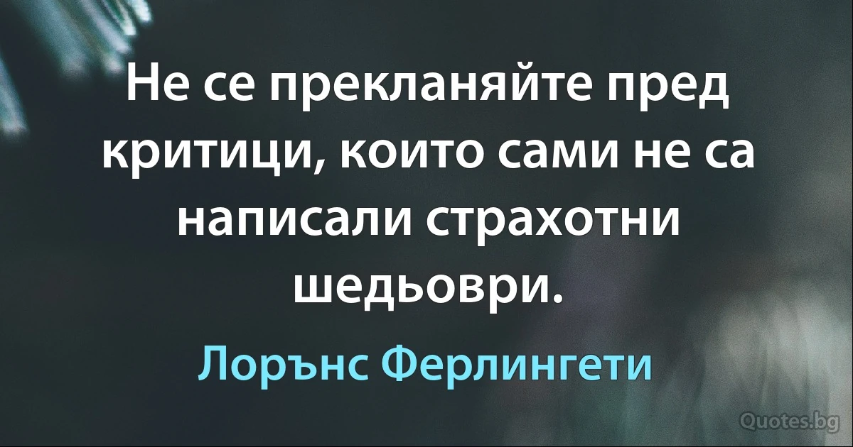 Не се прекланяйте пред критици, които сами не са написали страхотни шедьоври. (Лорънс Ферлингети)