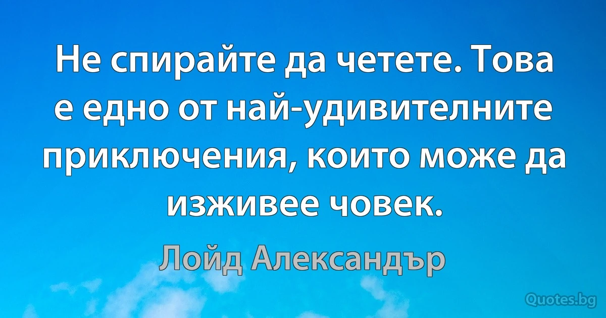 Не спирайте да четете. Това е едно от най-удивителните приключения, които може да изживее човек. (Лойд Александър)