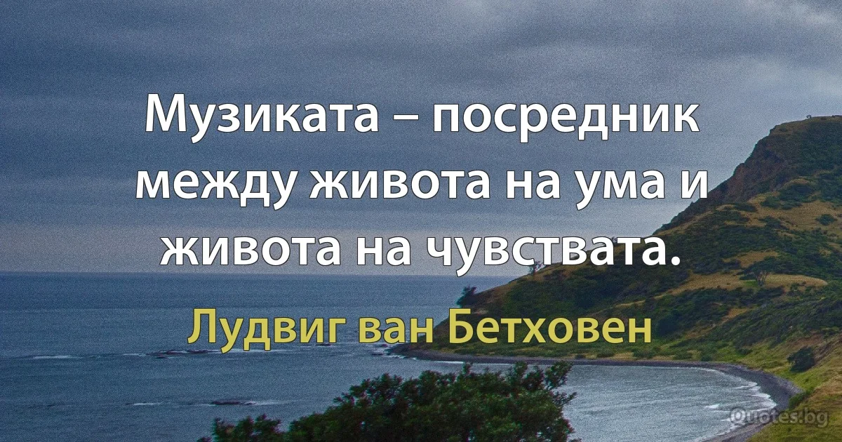 Музиката – посредник между живота на ума и живота на чувствата. (Лудвиг ван Бетховен)