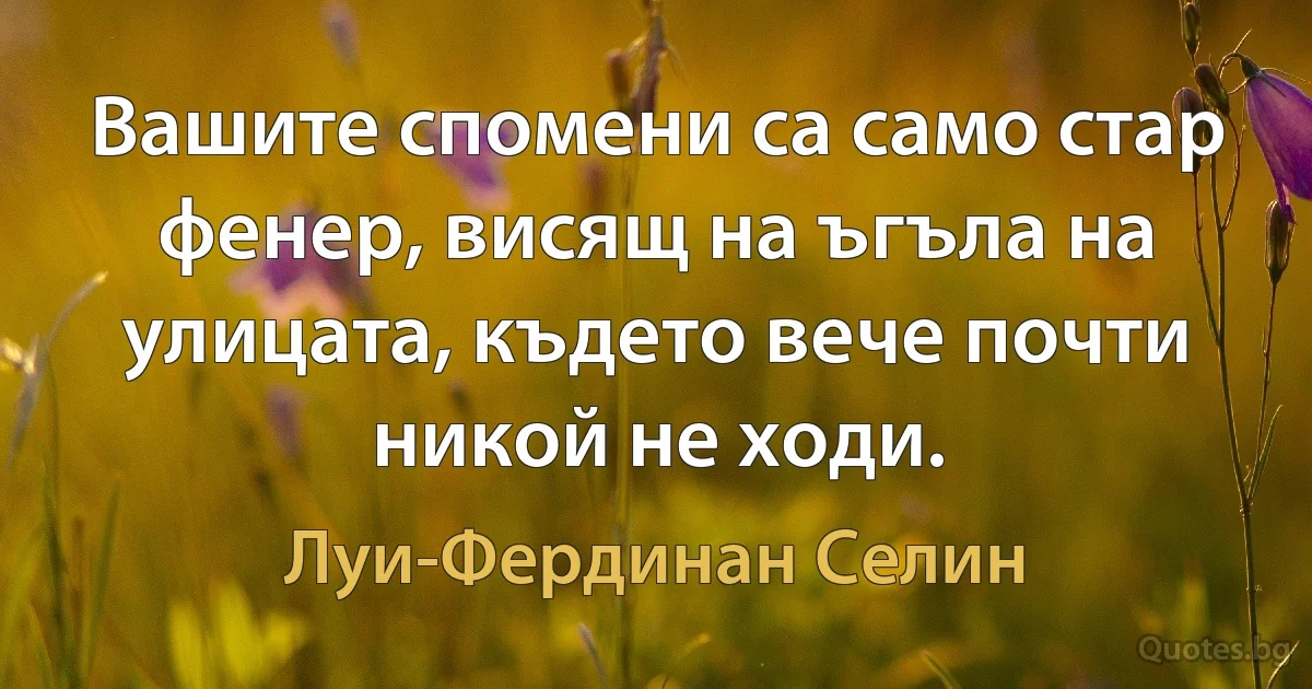 Вашите спомени са само стар фенер, висящ на ъгъла на улицата, където вече почти никой не ходи. (Луи-Фердинан Селин)