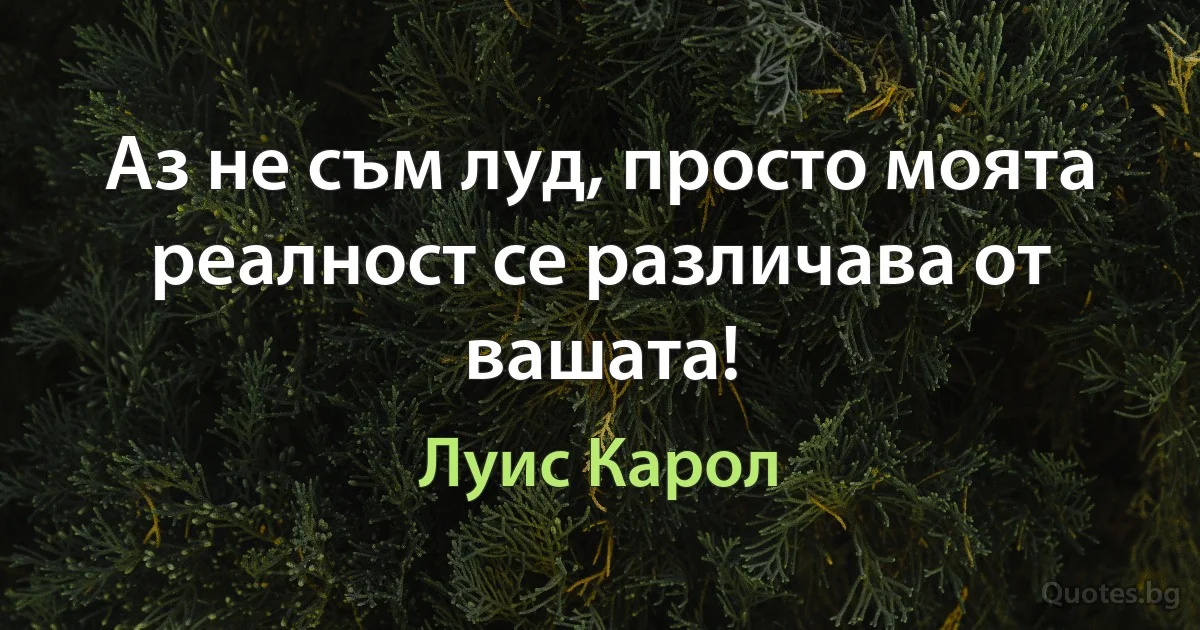 Аз не съм луд, просто моята реалност се различава от вашата! (Луис Карол)