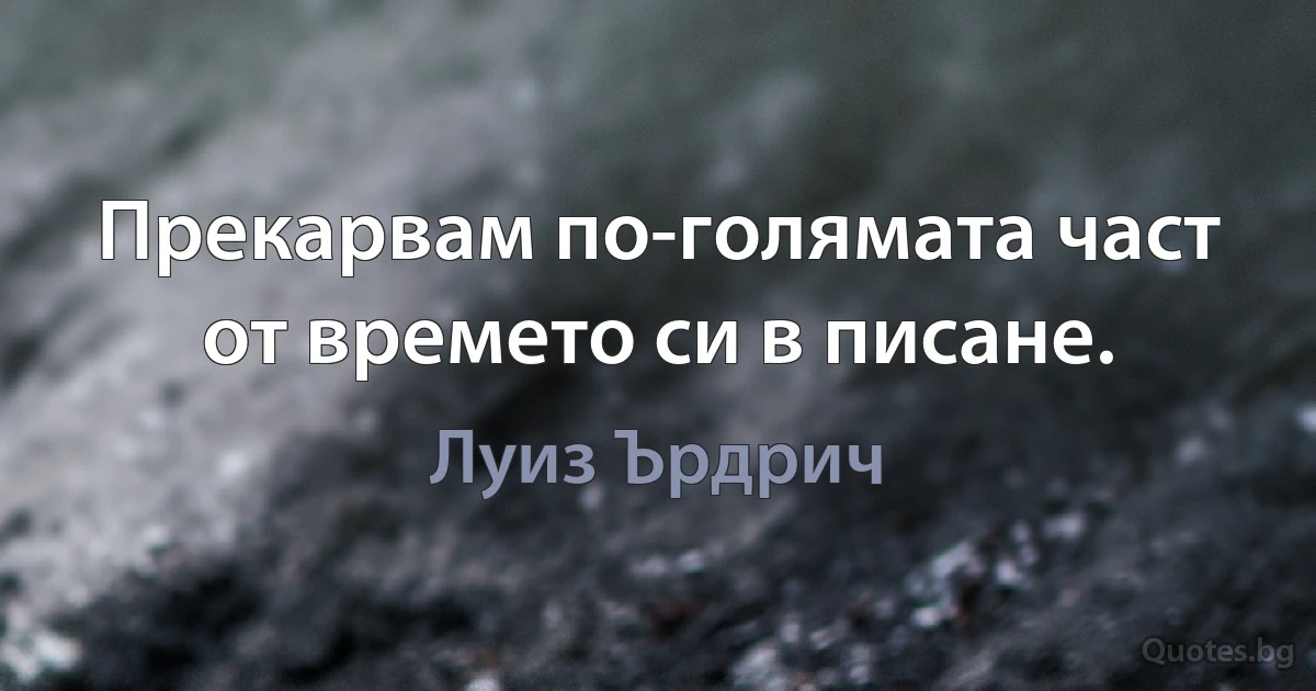 Прекарвам по-голямата част от времето си в писане. (Луиз Ърдрич)