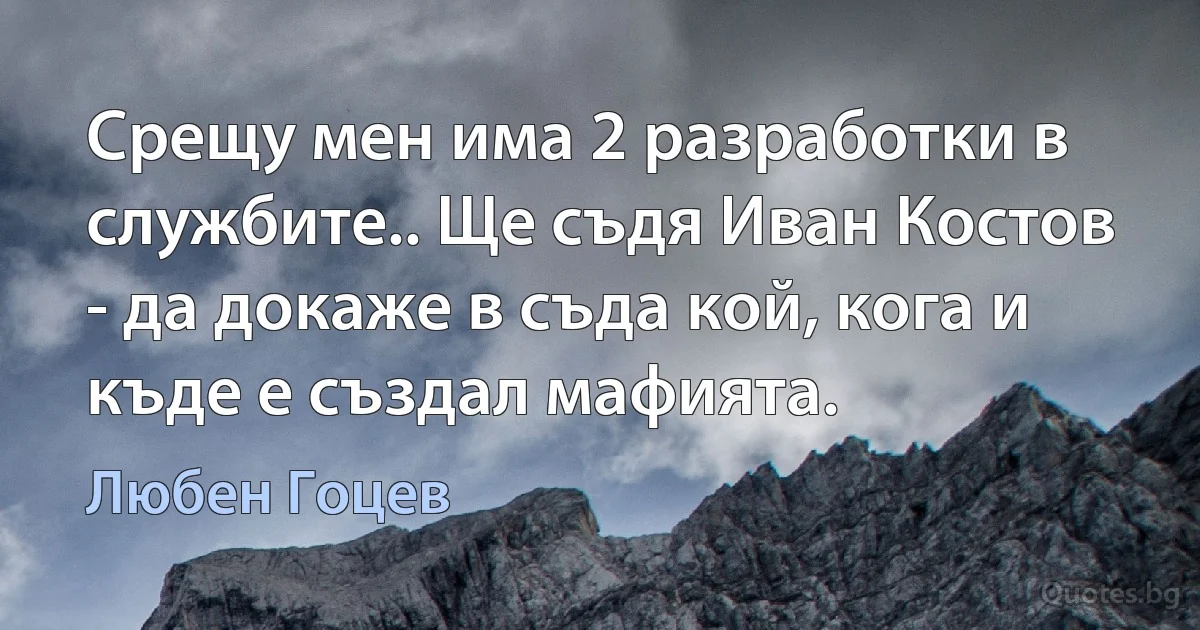 Срещу мен има 2 разработки в службите.. Ще съдя Иван Костов - да докаже в съда кой, кога и къде е създал мафията. (Любен Гоцев)