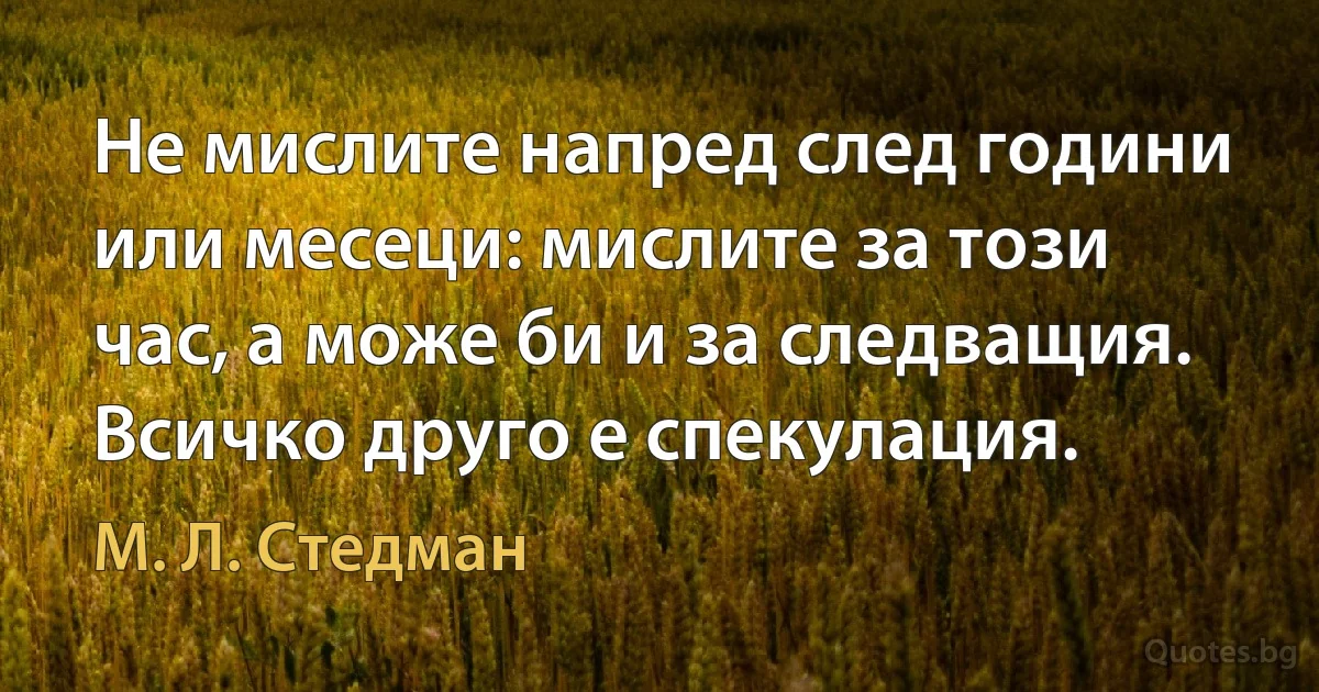 Не мислите напред след години или месеци: мислите за този час, а може би и за следващия. Всичко друго е спекулация. (М. Л. Стедман)