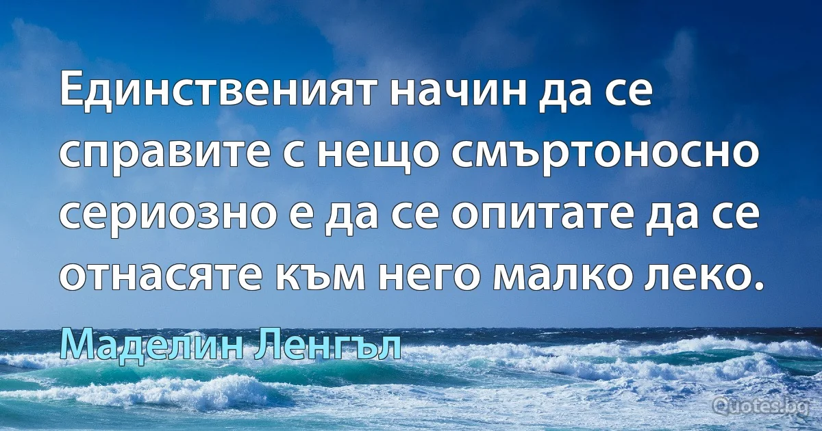 Единственият начин да се справите с нещо смъртоносно сериозно е да се опитате да се отнасяте към него малко леко. (Маделин Ленгъл)