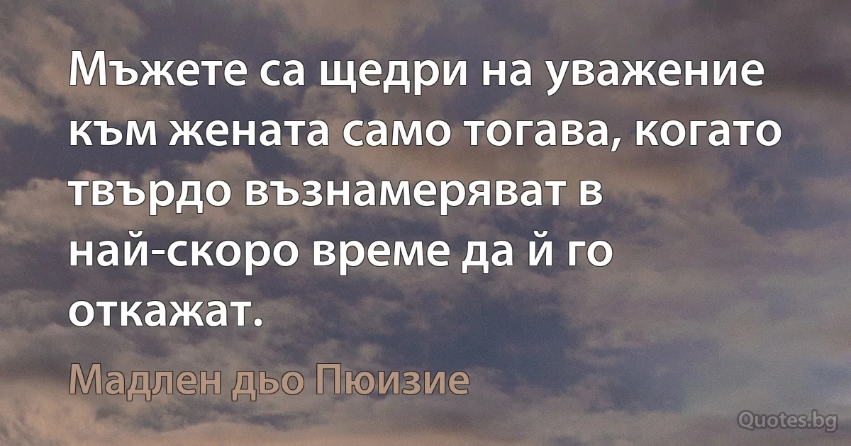 Мъжете са щедри на уважение към жената само тогава, когато твърдо възнамеряват в най-скоро време да й го откажат. (Мадлен дьо Пюизие)