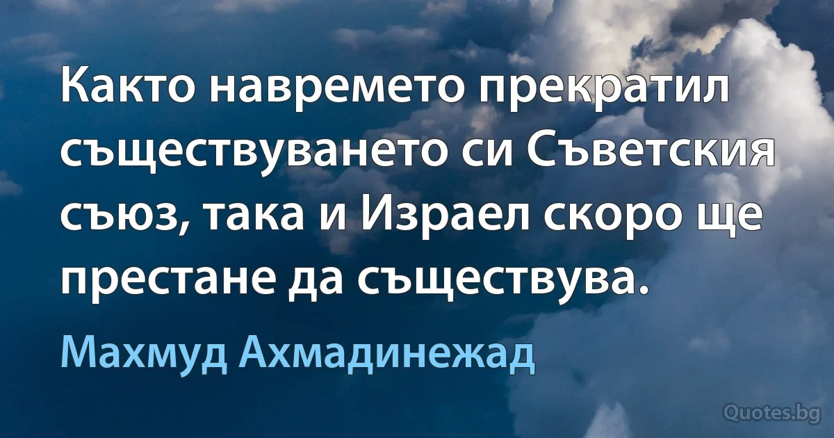 Както навремето прекратил съществуването си Съветския съюз, така и Израел скоро ще престане да съществува. (Махмуд Ахмадинежад)