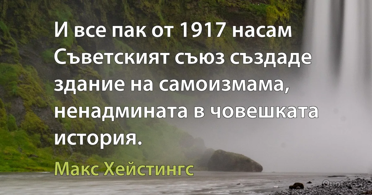 И все пак от 1917 насам Съветският съюз създаде здание на самоизмама, ненадмината в човешката история. (Макс Хейстингс)